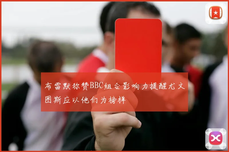 布雷默称赞BBC组合影响力提醒尤文图斯应以他们为榜样