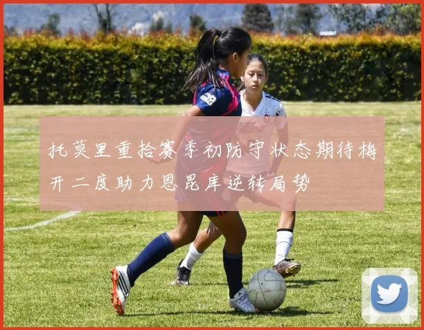 托莫里重拾赛季初防守状态期待梅开二度助力恩昆库逆转局势