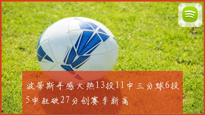 波蒂斯手感火热13投11中三分球6投5中狂砍27分创赛季新高