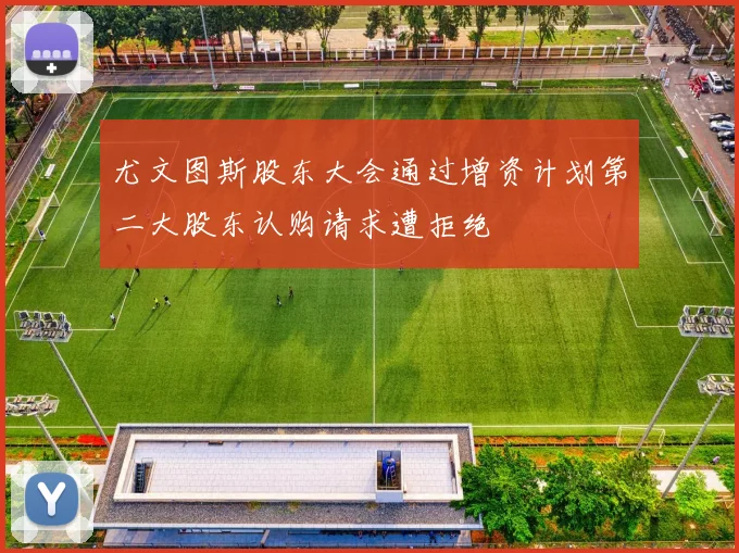 尤文图斯股东大会通过增资计划第二大股东认购请求遭拒绝