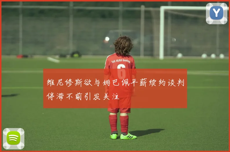 维尼修斯欲与姆巴佩平薪续约谈判停滞不前引发关注