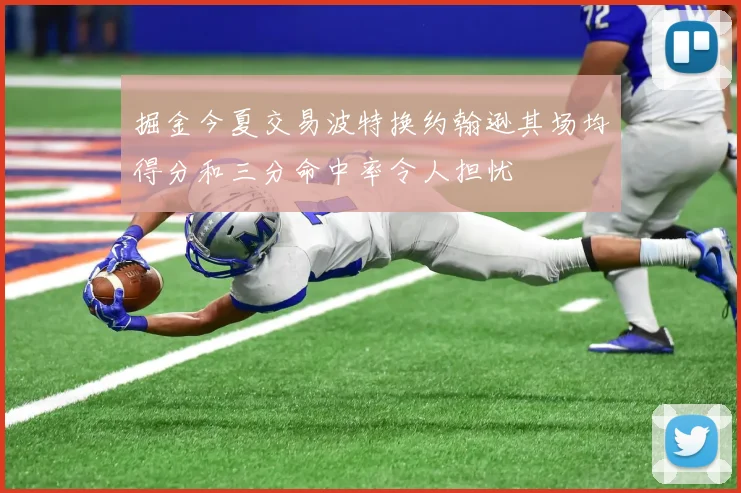 掘金今夏交易波特换约翰逊其场均得分和三分命中率令人担忧
