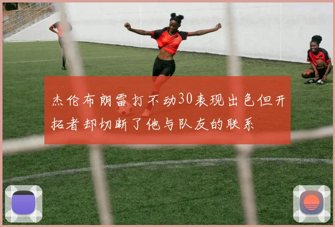 杰伦布朗雷打不动30表现出色但开拓者却切断了他与队友的联系