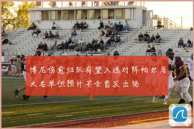 博尼伤愈归队有望入选对阵帕尔马大名单但预计不会首发出场