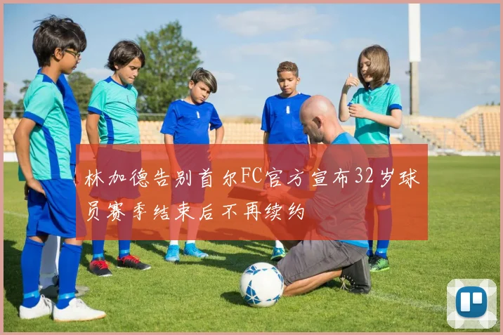 林加德告别首尔FC官方宣布32岁球员赛季结束后不再续约