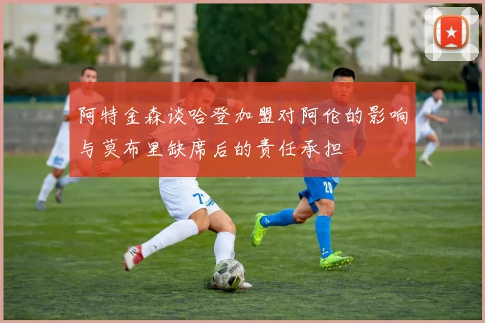 阿特金森谈哈登加盟对阿伦的影响与莫布里缺席后的责任承担