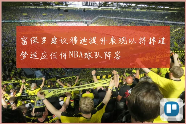 富保罗建议穆迪提升表现以挤掉追梦适应任何NBA球队阵容
