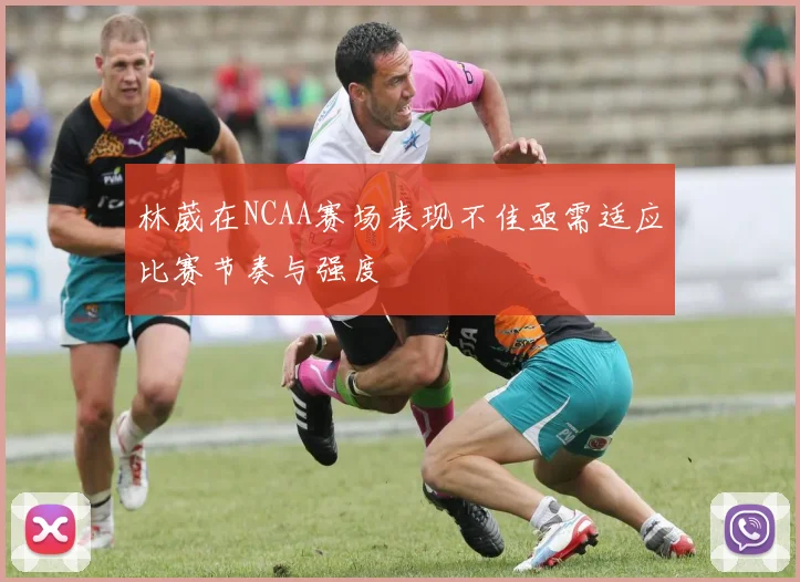 林葳在NCAA赛场表现不佳亟需适应比赛节奏与强度