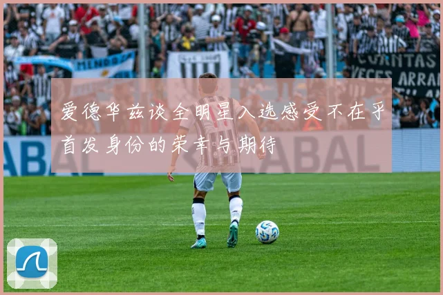 爱德华兹谈全明星入选感受不在乎首发身份的荣幸与期待