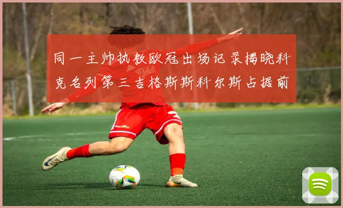 同一主帅执教欧冠出场记录揭晓科克名列第三吉格斯斯科尔斯占据前两位
