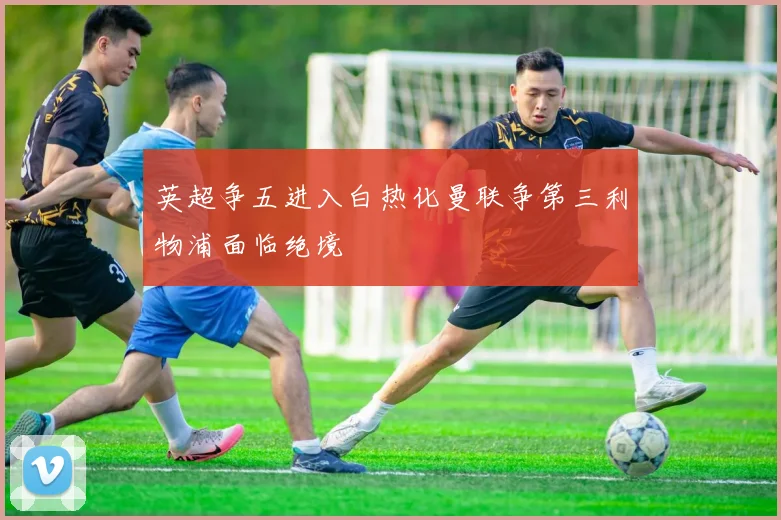 英超争五进入白热化曼联争第三利物浦面临绝境