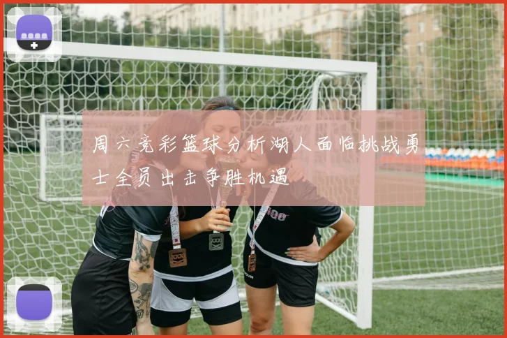 周六竞彩篮球分析湖人面临挑战勇士全员出击争胜机遇