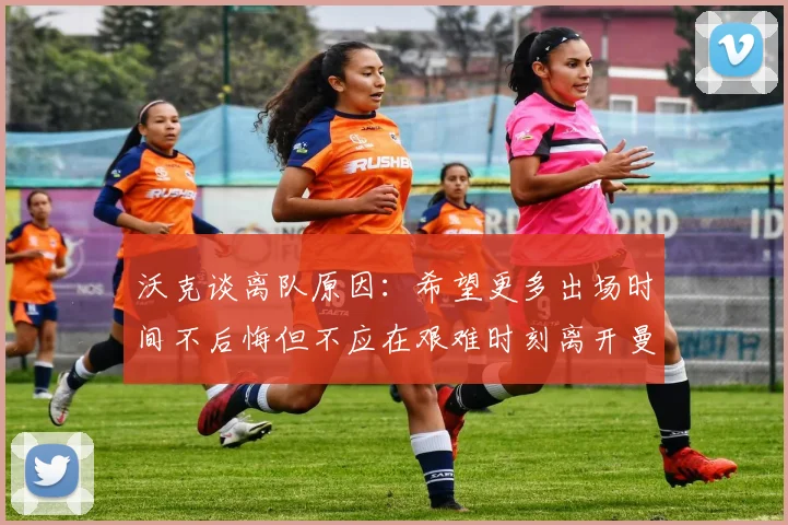 沃克谈离队原因：希望更多出场时间不后悔但不应在艰难时刻离开曼城