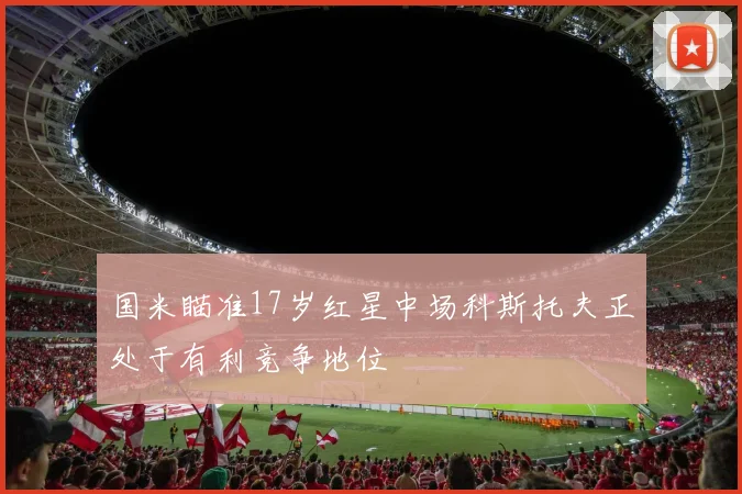 国米瞄准17岁红星中场科斯托夫正处于有利竞争地位