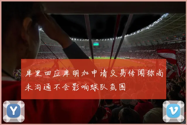 库里回应库明加申请交易传闻称尚未沟通不会影响球队氛围