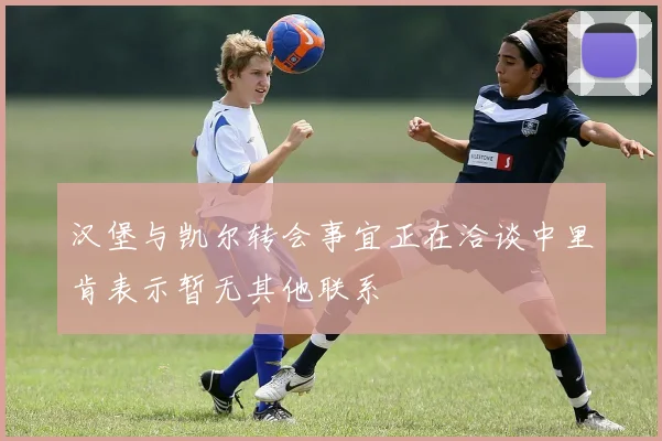 汉堡与凯尔转会事宜正在洽谈中里肯表示暂无其他联系