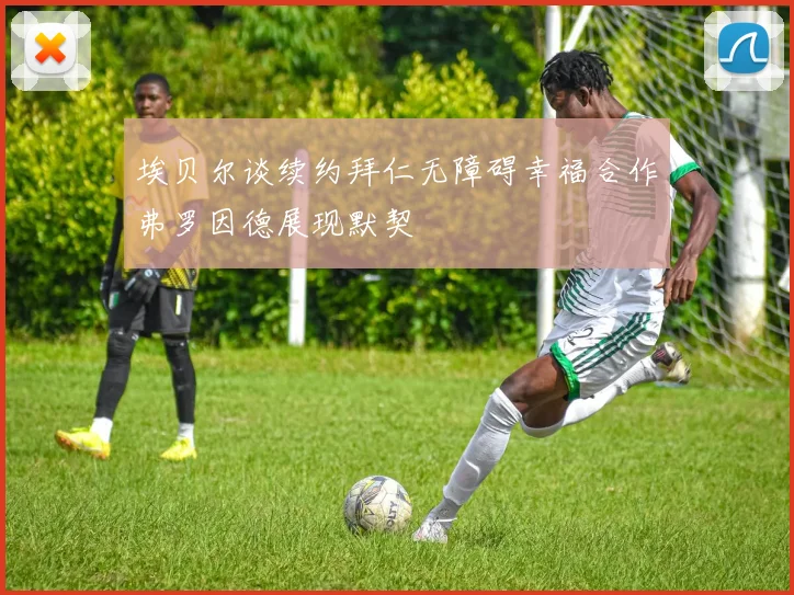 埃贝尔谈续约拜仁无障碍幸福合作弗罗因德展现默契