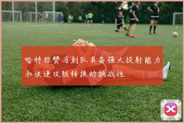 哈特称赞马刺队具备强大投射能力和快速攻防转换的挑战性