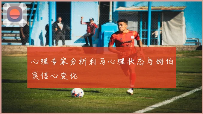 心理专家分析利马心理状态与姆伯莫信心变化