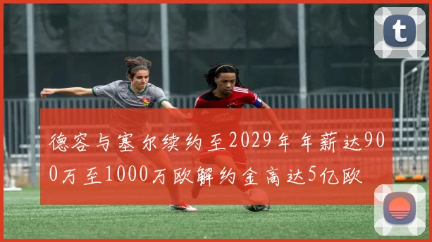 德容与塞尔续约至2029年年薪达900万至1000万欧解约金高达5亿欧