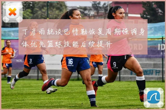 丁彦雨航谈巴特勒恢复周期强调身体优先篮球技能后续提升