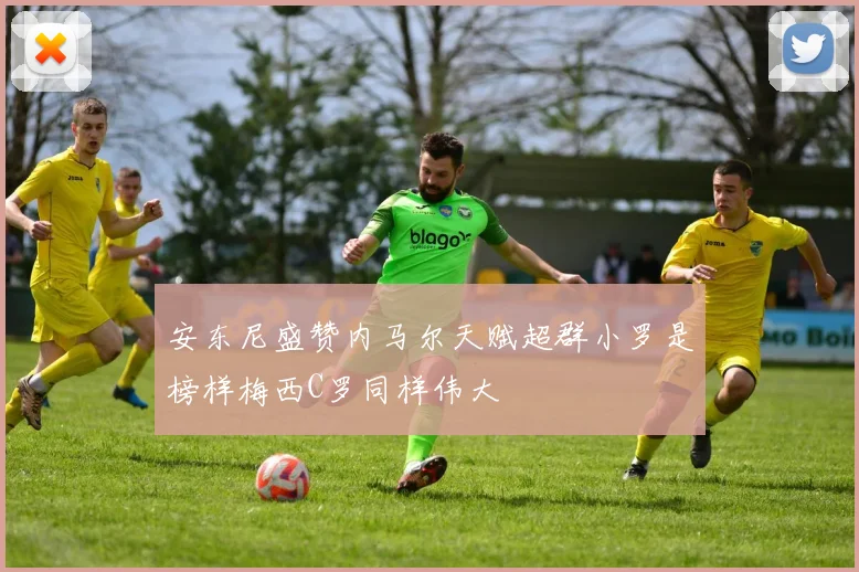 安东尼盛赞内马尔天赋超群小罗是榜样梅西C罗同样伟大