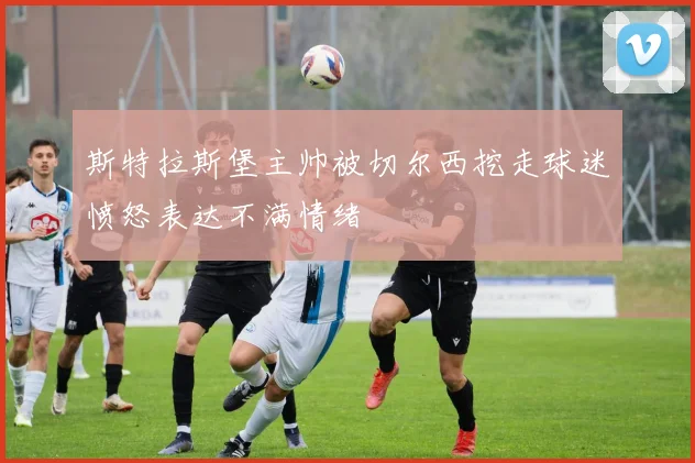 斯特拉斯堡主帅被切尔西挖走球迷愤怒表达不满情绪