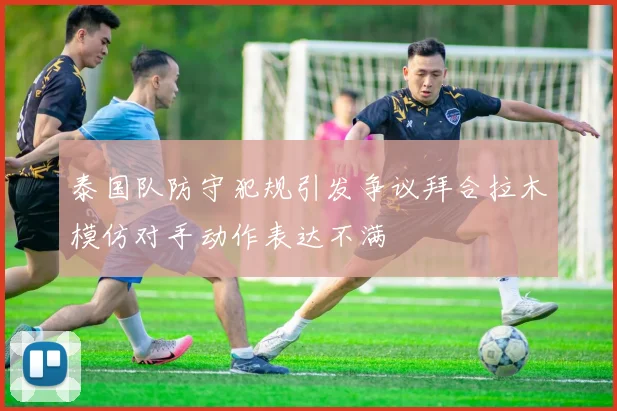 泰国队防守犯规引发争议拜合拉木模仿对手动作表达不满