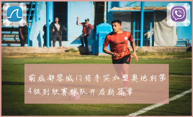 前成都蓉城门将李实加盟奥地利第4级别联赛球队开启新篇章