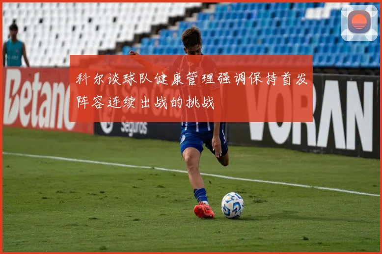 科尔谈球队健康管理强调保持首发阵容连续出战的挑战