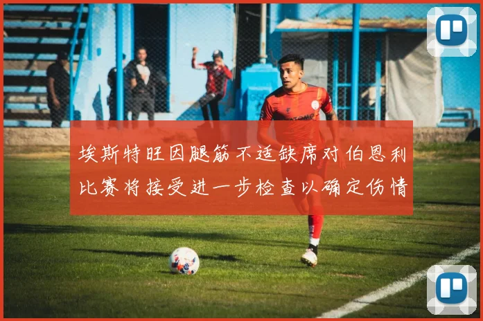 埃斯特旺因腿筋不适缺席对伯恩利比赛将接受进一步检查以确定伤情