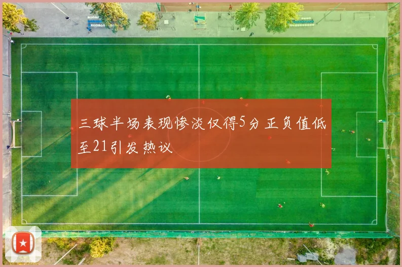 三球半场表现惨淡仅得5分正负值低至21引发热议