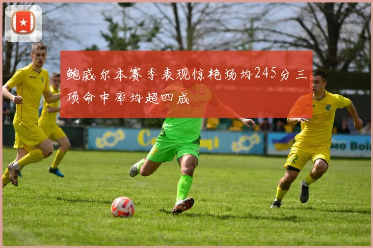 鲍威尔本赛季表现惊艳场均245分三项命中率均超四成
