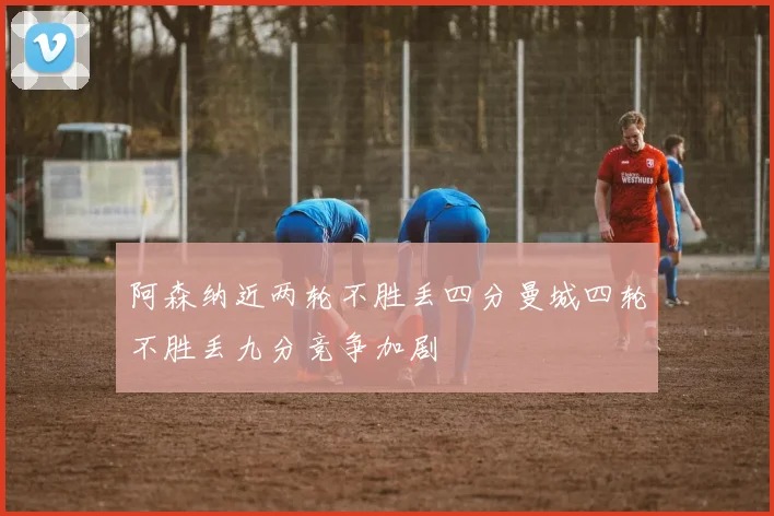 阿森纳近两轮不胜丢四分曼城四轮不胜丢九分竞争加剧
