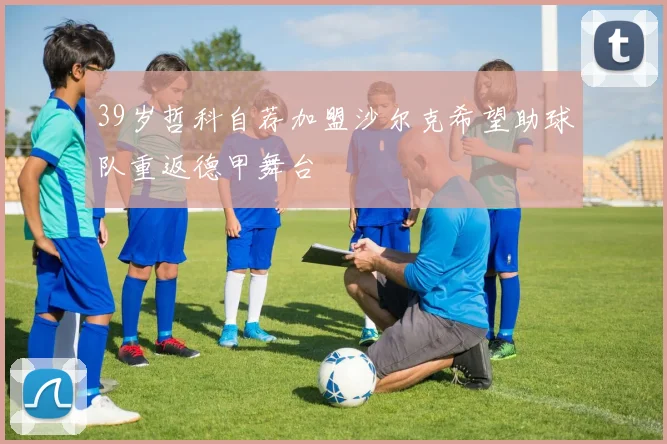 39岁哲科自荐加盟沙尔克希望助球队重返德甲舞台