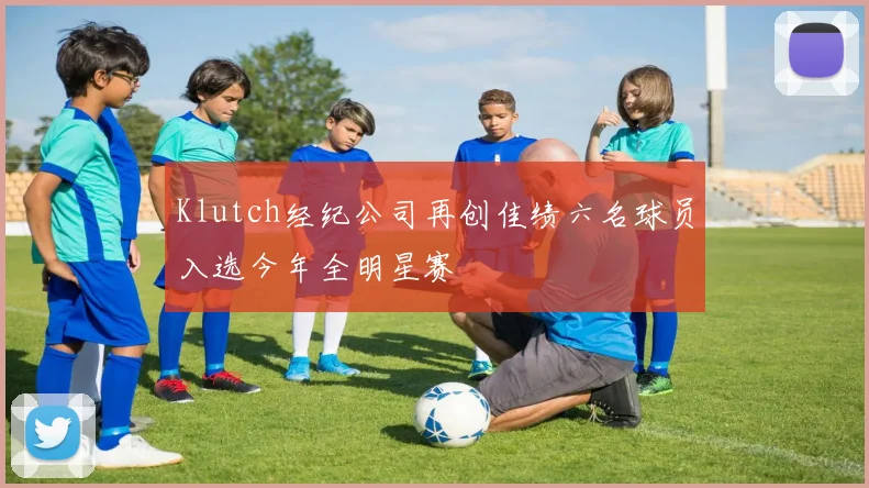 Klutch经纪公司再创佳绩六名球员入选今年全明星赛