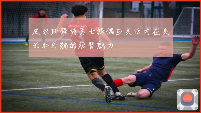 皮尔斯强调男士择偶应关注内在美而非外貌的短暂魅力