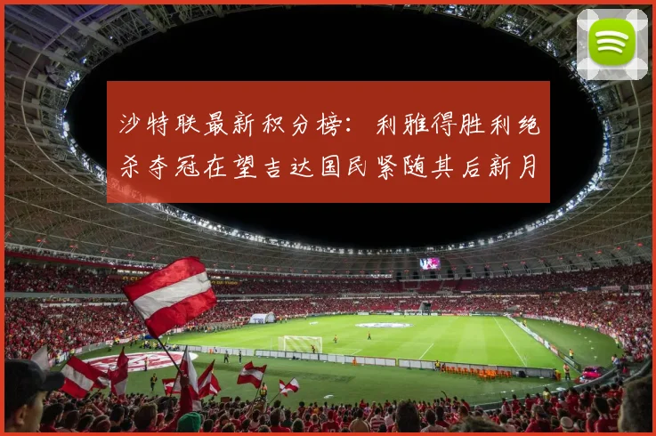 沙特联最新积分榜：利雅得胜利绝杀夺冠在望吉达国民紧随其后新月争夺激烈