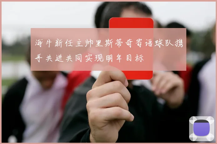 海牛新任主帅里斯蒂奇寄语球队携手共进共同实现明年目标