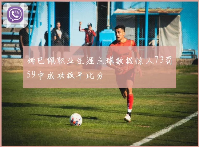 姆巴佩职业生涯点球数据惊人73罚59中成功扳平比分