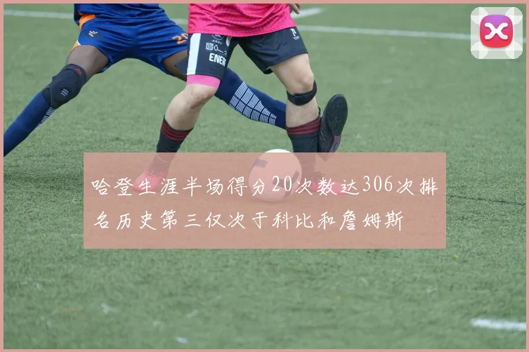 哈登生涯半场得分20次数达306次排名历史第三仅次于科比和詹姆斯