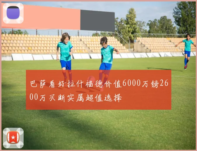 巴萨看好拉什福德价值6000万镑2600万买断实属超值选择