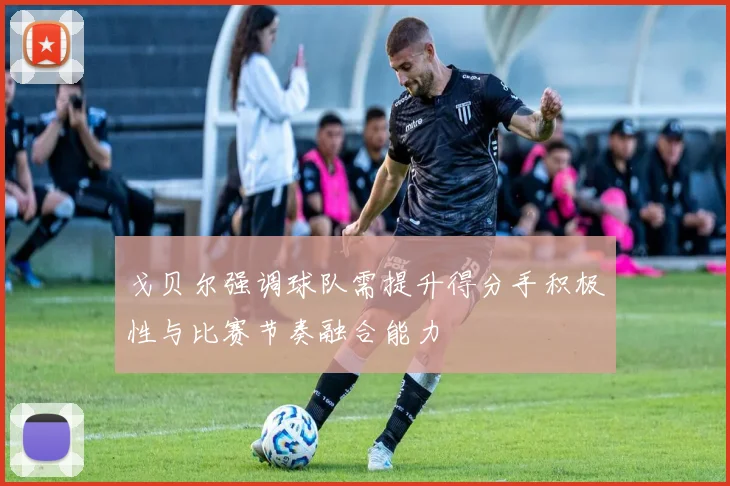 戈贝尔强调球队需提升得分手积极性与比赛节奏融合能力