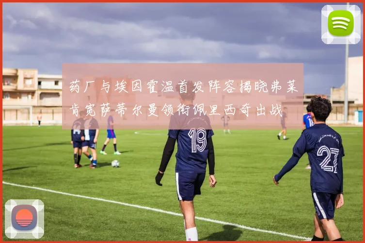 药厂与埃因霍温首发阵容揭晓弗莱肯宽萨蒂尔曼领衔佩里西奇出战