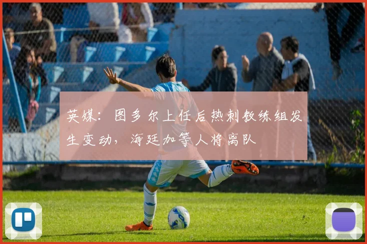 英媒：图多尔上任后热刺教练组发生变动，海廷加等人将离队