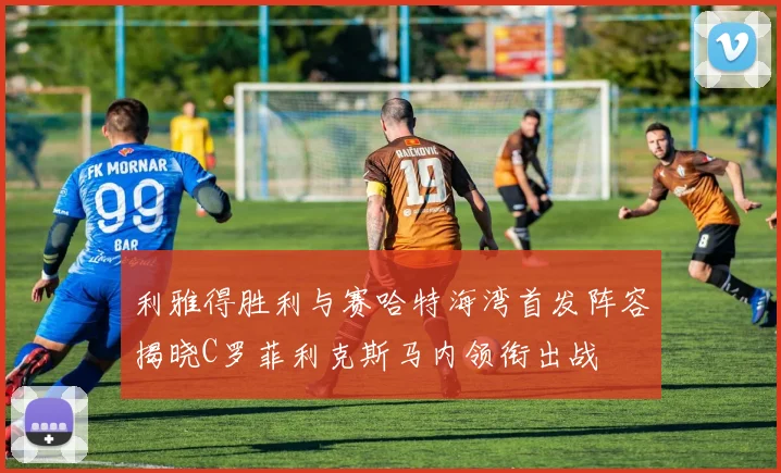 利雅得胜利与赛哈特海湾首发阵容揭晓C罗菲利克斯马内领衔出战