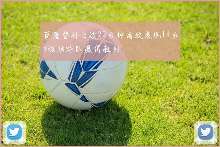 萨隆替补出战22分钟高效表现14分8板助球队赢得胜利