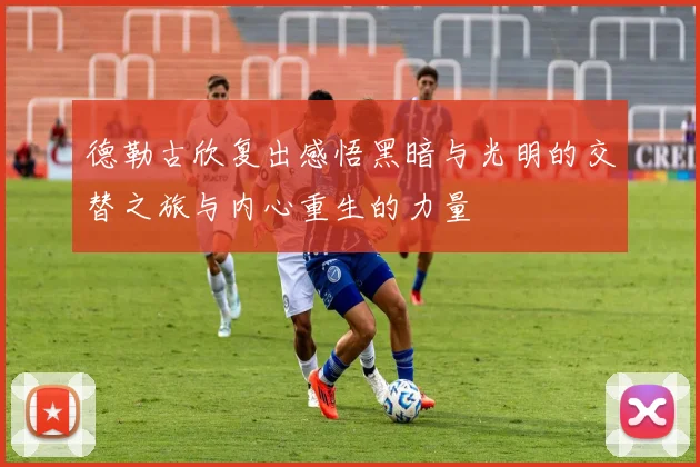 德勒古欣复出感悟黑暗与光明的交替之旅与内心重生的力量