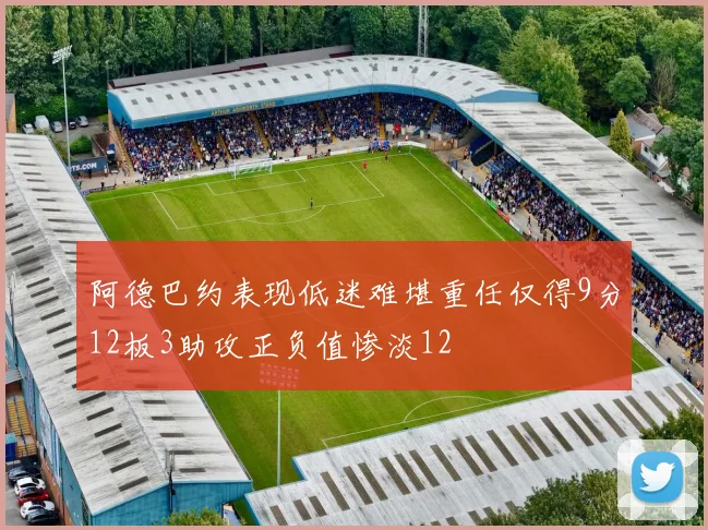 阿德巴约表现低迷难堪重任仅得9分12板3助攻正负值惨淡12