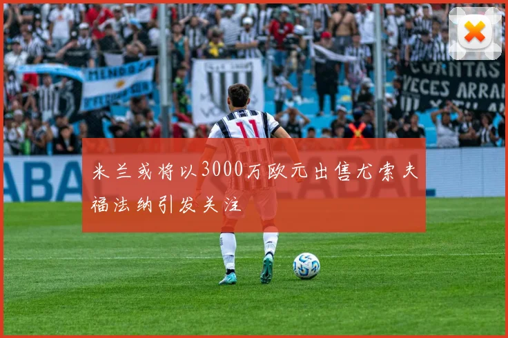 米兰或将以3000万欧元出售尤索夫福法纳引发关注